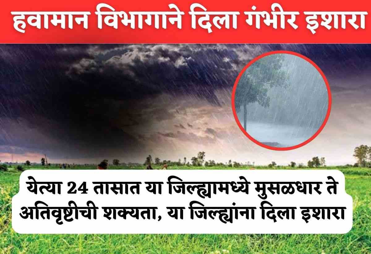 monsoon today: येत्या २४ तासांत या जिल्ह्यांमध्ये मुसळधार ते अतिवृष्टीची शक्यता, या जिल्ह्यांना दिला इशारा